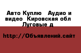 Авто Куплю - Аудио и видео. Кировская обл.,Луговые д.